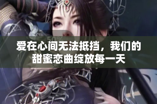 爱在心间无法抵挡，我们的甜蜜恋曲绽放每一天