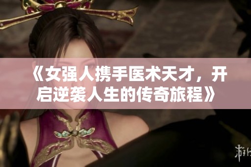 《女强人携手医术天才，开启逆袭人生的传奇旅程》