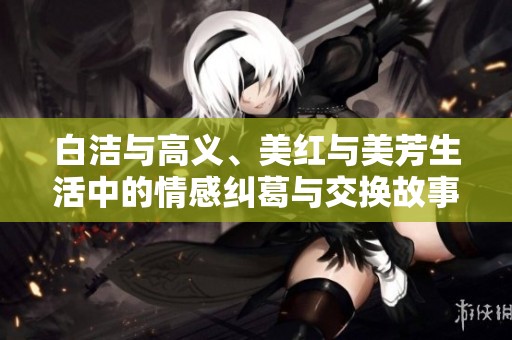 白洁与高义、美红与美芳生活中的情感纠葛与交换故事