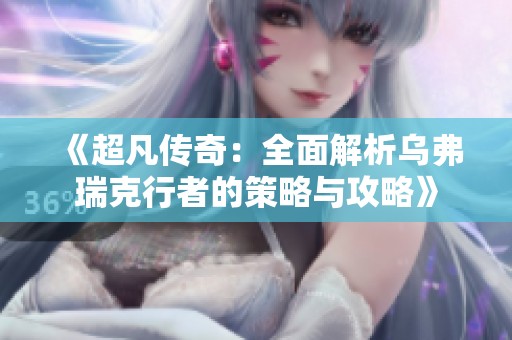《超凡传奇：全面解析乌弗瑞克行者的策略与攻略》