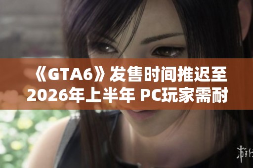 《GTA6》发售时间推迟至2026年上半年 PC玩家需耐心等待