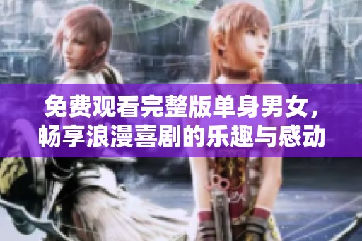 免费观看完整版单身男女，畅享浪漫喜剧的乐趣与感动