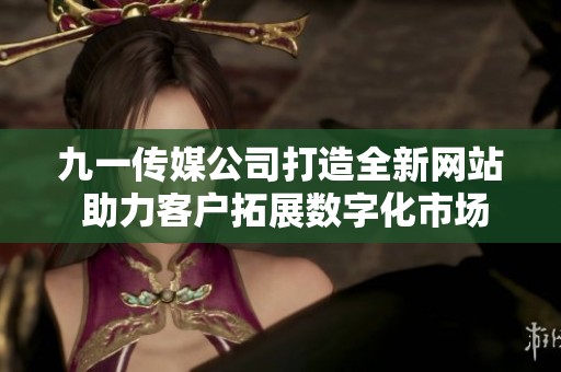 九一传媒公司打造全新网站 助力客户拓展数字化市场
