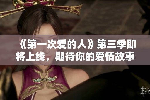 《第一次爱的人》第三季即将上线，期待你的爱情故事