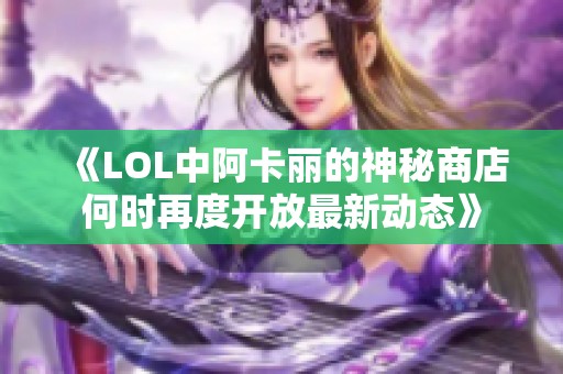《LOL中阿卡丽的神秘商店何时再度开放最新动态》