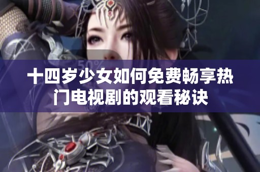 十四岁少女如何免费畅享热门电视剧的观看秘诀