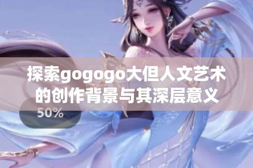 探索gogogo大但人文艺术的创作背景与其深层意义