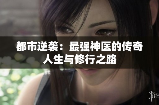 都市逆袭：最强神医的传奇人生与修行之路