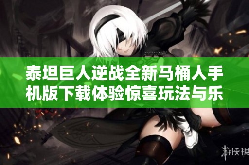 泰坦巨人逆战全新马桶人手机版下载体验惊喜玩法与乐趣