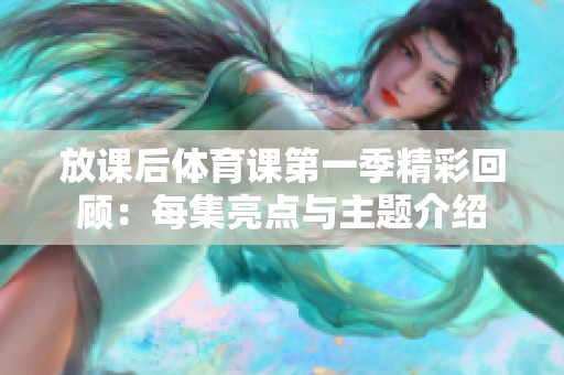 放课后体育课第一季精彩回顾：每集亮点与主题介绍