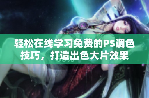 轻松在线学习免费的PS调色技巧，打造出色大片效果