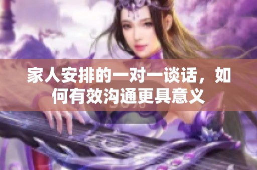 家人安排的一对一谈话，如何有效沟通更具意义
