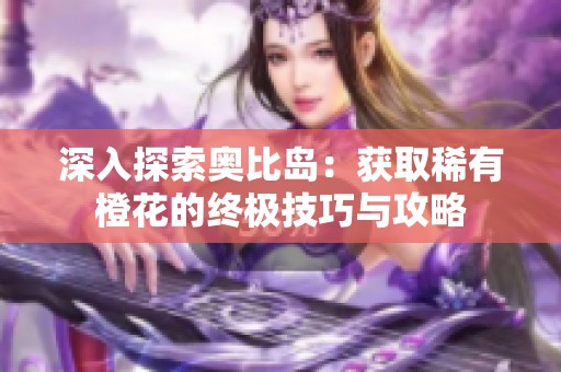 深入探索奥比岛：获取稀有橙花的终极技巧与攻略