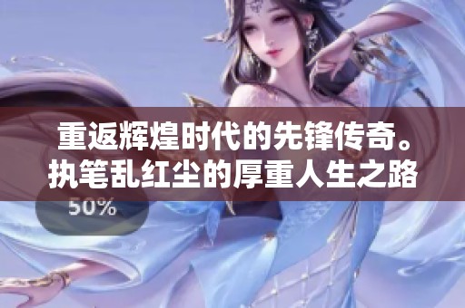 重返辉煌时代的先锋传奇。执笔乱红尘的厚重人生之路