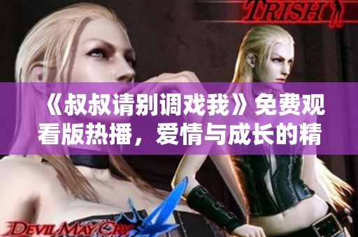 《叔叔请别调戏我》免费观看版热播，爱情与成长的精彩故事