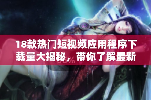 18款热门短视频应用程序下载量大揭秘，带你了解最新趋势