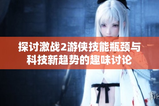探讨激战2游侠技能瓶颈与科技新趋势的趣味讨论