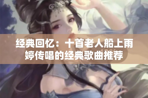 经典回忆：十首老人船上雨婷传唱的经典歌曲推荐
