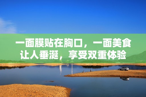 一面膜贴在胸口，一面美食让人垂涎，享受双重体验