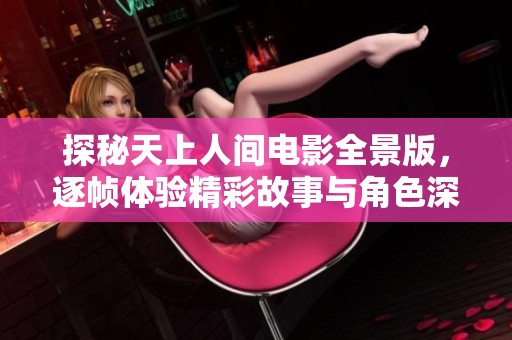 探秘天上人间电影全景版，逐帧体验精彩故事与角色深度分析