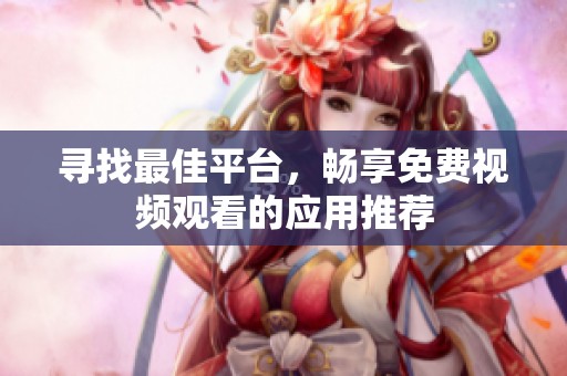 寻找最佳平台，畅享免费视频观看的应用推荐