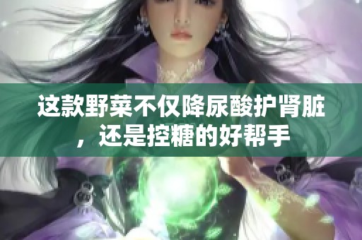 这款野菜不仅降尿酸护肾脏，还是控糖的好帮手