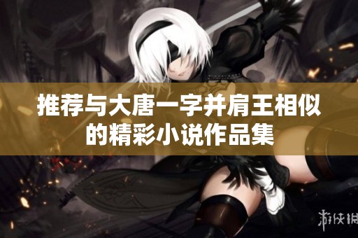推荐与大唐一字并肩王相似的精彩小说作品集