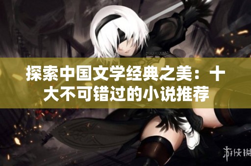 探索中国文学经典之美：十大不可错过的小说推荐