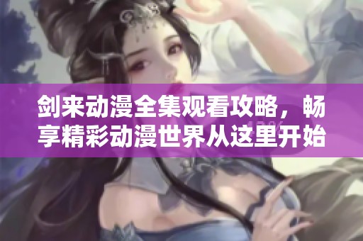 剑来动漫全集观看攻略，畅享精彩动漫世界从这里开始