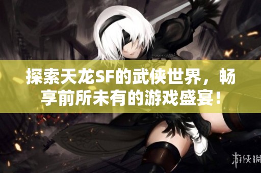 探索天龙SF的武侠世界，畅享前所未有的游戏盛宴！