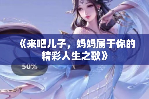 《来吧儿子，妈妈属于你的精彩人生之歌》