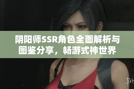 阴阳师SSR角色全面解析与图鉴分享，畅游式神世界