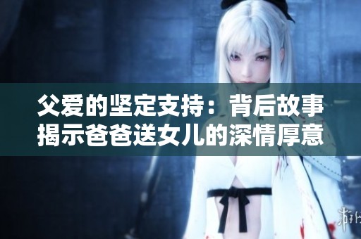 父爱的坚定支持：背后故事揭示爸爸送女儿的深情厚意