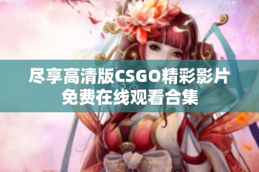 尽享高清版CSGO精彩影片免费在线观看合集