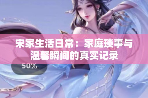 宋家生活日常：家庭琐事与温馨瞬间的真实记录