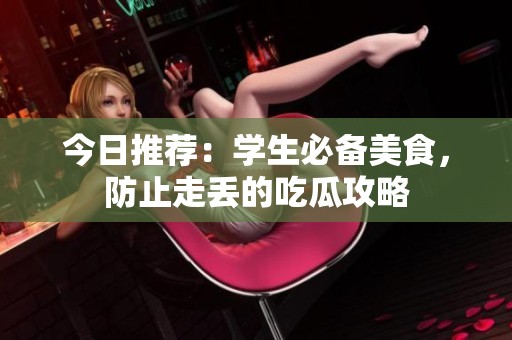 今日推荐：学生必备美食，防止走丢的吃瓜攻略