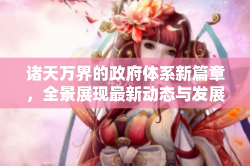 诸天万界的政府体系新篇章，全景展现最新动态与发展