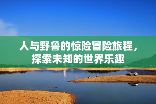 人与野鲁的惊险冒险旅程，探索未知的世界乐趣