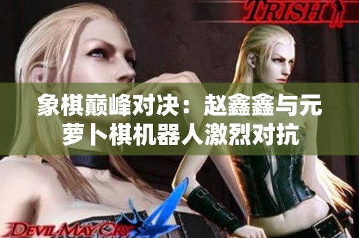 象棋巅峰对决：赵鑫鑫与元萝卜棋机器人激烈对抗