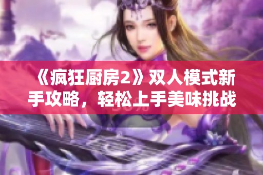 《疯狂厨房2》双人模式新手攻略，轻松上手美味挑战！