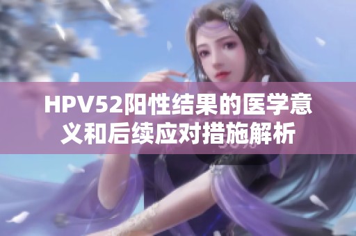 HPV52阳性结果的医学意义和后续应对措施解析