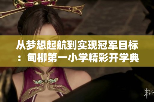从梦想起航到实现冠军目标：甸柳第一小学精彩开学典礼回顾