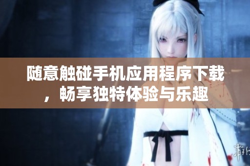 随意触碰手机应用程序下载，畅享独特体验与乐趣