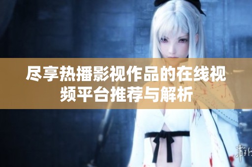 尽享热播影视作品的在线视频平台推荐与解析