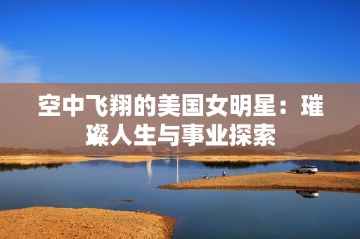 空中飞翔的美国女明星：璀璨人生与事业探索