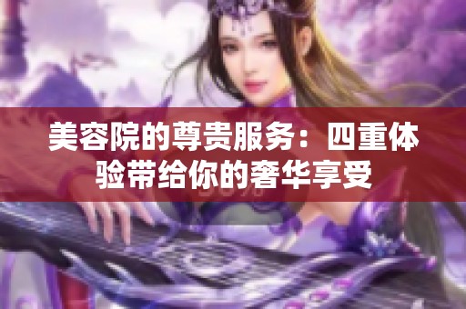 美容院的尊贵服务：四重体验带给你的奢华享受