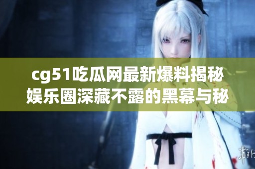 cg51吃瓜网最新爆料揭秘娱乐圈深藏不露的黑幕与秘密