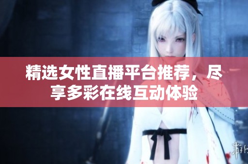 精选女性直播平台推荐，尽享多彩在线互动体验