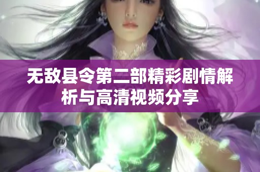 无敌县令第二部精彩剧情解析与高清视频分享