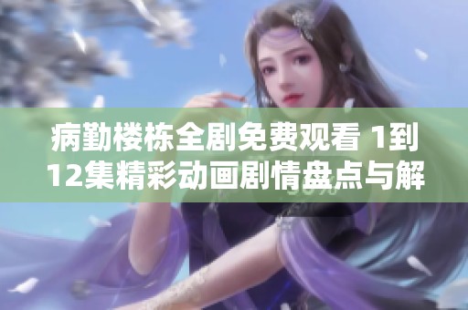 病勤楼栋全剧免费观看 1到12集精彩动画剧情盘点与解析